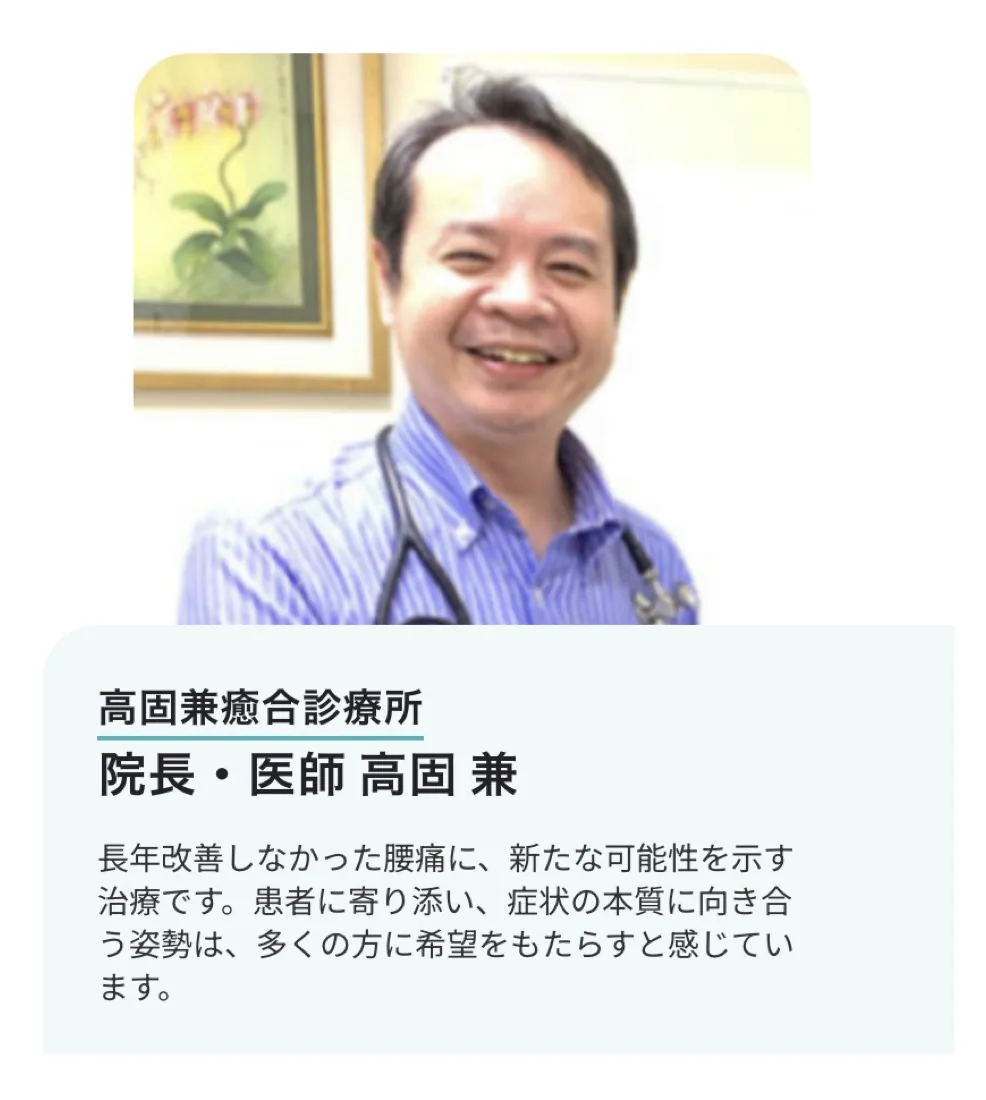 高固兼癒合診療所 院長・医師 高固兼の推薦「長年改善しなかった腰痛に、新たな可能性を示す治療です。患者に寄り添い、症状の本質に向き合う姿勢は、多くの方に希望をもたらすと感じています。」